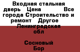 Входная стальная дверь › Цена ­ 4 500 - Все города Строительство и ремонт » Другое   . Ленинградская обл.,Сосновый Бор г.